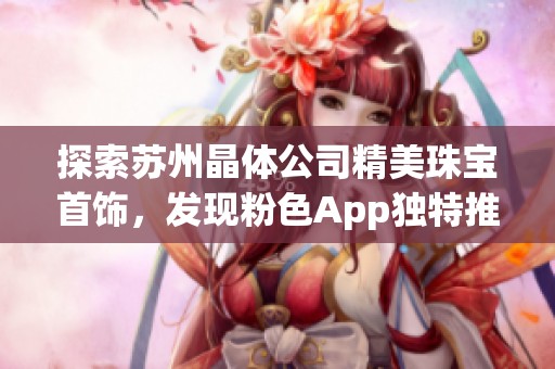 探索苏州晶体公司精美珠宝首饰，发现粉色App独特推荐款式