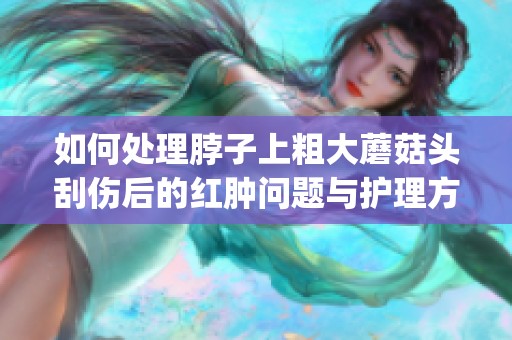 如何处理脖子上粗大蘑菇头刮伤后的红肿问题与护理方法(1)
