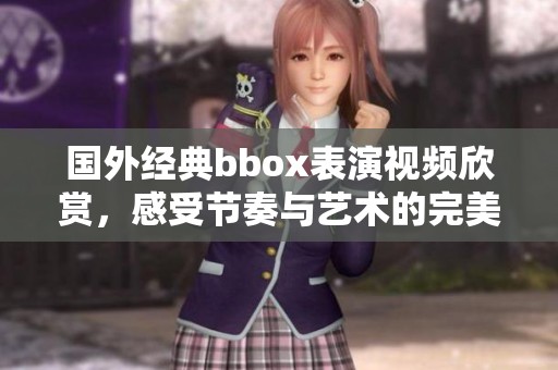 国外经典bbox表演视频欣赏，感受节奏与艺术的完美结合