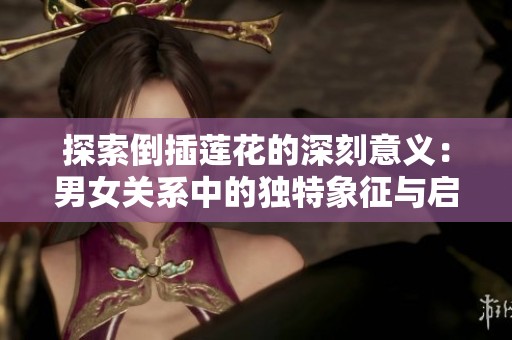 探索倒插莲花的深刻意义：男女关系中的独特象征与启示