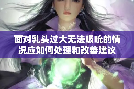 面对乳头过大无法吸吮的情况应如何处理和改善建议