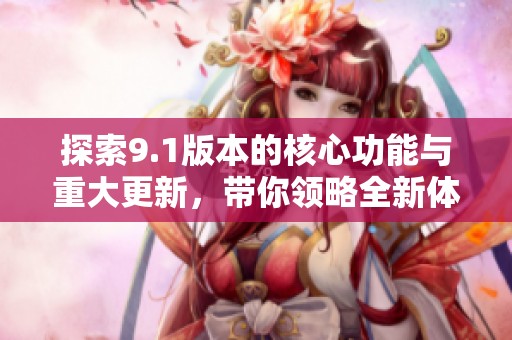 探索9.1版本的核心功能与重大更新，带你领略全新体验