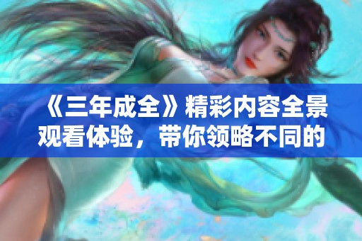 《三年成全》精彩内容全景观看体验，带你领略不同的情感旅程