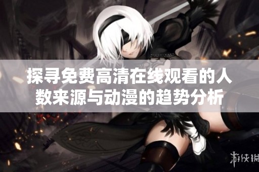 探寻免费高清在线观看的人数来源与动漫的趋势分析