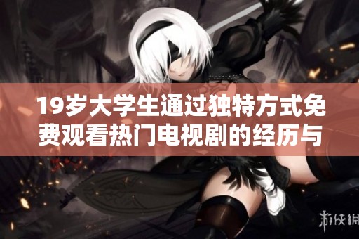 19岁大学生通过独特方式免费观看热门电视剧的经历与分享