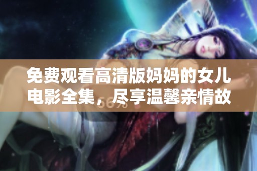 免费观看高清版妈妈的女儿电影全集，尽享温馨亲情故事与感人时刻