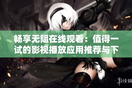畅享无阻在线观看：值得一试的影视播放应用推荐与下载指南
