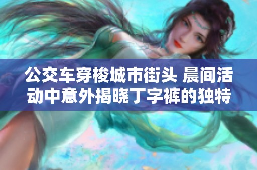 公交车穿梭城市街头 晨间活动中意外揭晓丁字裤的独特魅力