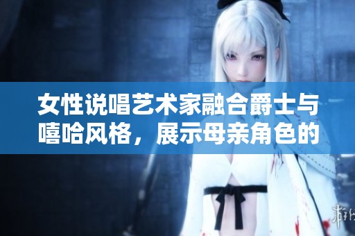女性说唱艺术家融合爵士与嘻哈风格，展示母亲角色的独特魅力与力量
