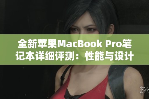 全新苹果MacBook Pro笔记本详细评测：性能与设计的完美结合