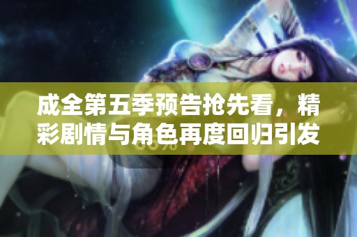 成全第五季预告抢先看，精彩剧情与角色再度回归引发期待