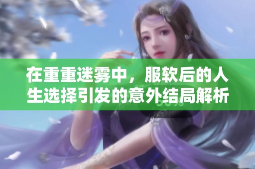 在重重迷雾中，服软后的人生选择引发的意外结局解析