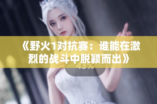 《野火1对抗赛：谁能在激烈的战斗中脱颖而出》