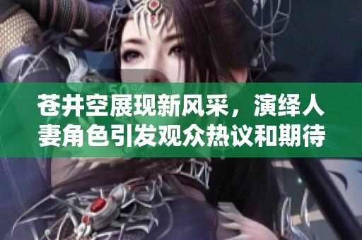 苍井空展现新风采，演绎人妻角色引发观众热议和期待