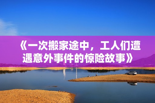 《一次搬家途中，工人们遭遇意外事件的惊险故事》