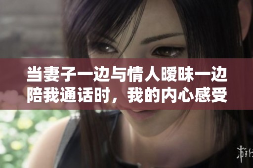 当妻子一边与情人暧昧一边陪我通话时，我的内心感受是怎样的