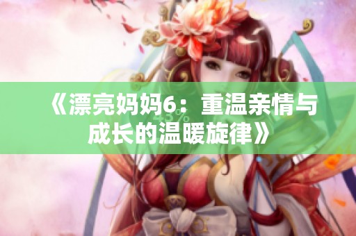 《漂亮妈妈6：重温亲情与成长的温暖旋律》