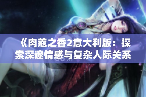 《肉蔻之香2意大利版：探索深邃情感与复杂人际关系的新篇章》