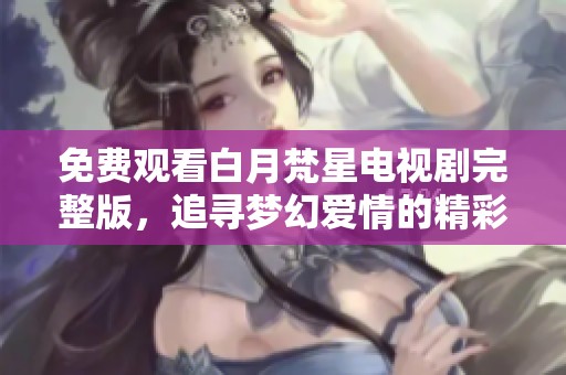 免费观看白月梵星电视剧完整版，追寻梦幻爱情的精彩旅程和情感纠葛