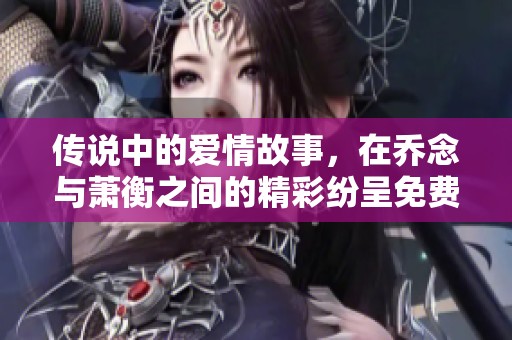 传说中的爱情故事，在乔念与萧衡之间的精彩纷呈免费阅读小说