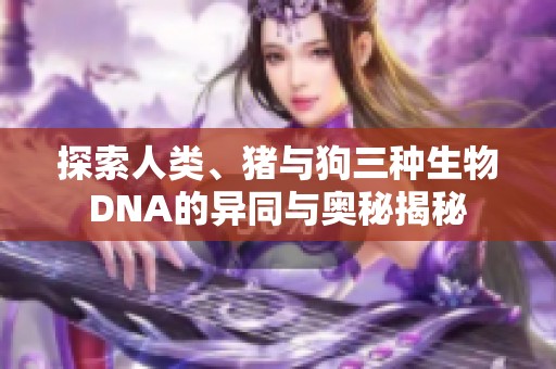 探索人类、猪与狗三种生物DNA的异同与奥秘揭秘