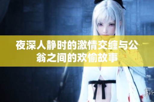夜深人静时的激情交缠与公翁之间的欢愉故事