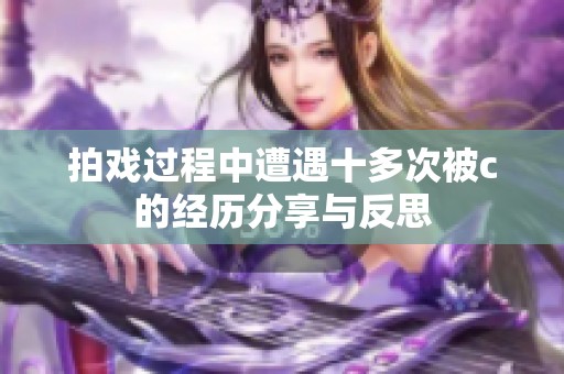 拍戏过程中遭遇十多次被c的经历分享与反思