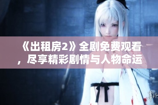 《出租房2》全剧免费观看，尽享精彩剧情与人物命运的跌宕起伏！