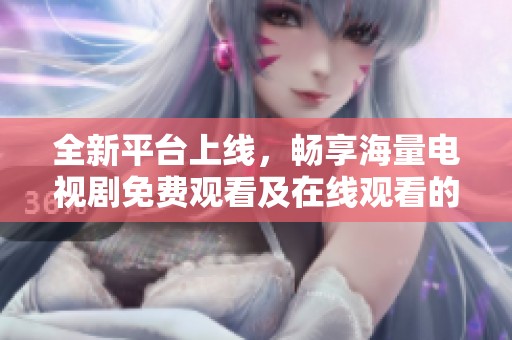 全新平台上线，畅享海量电视剧免费观看及在线观看的无限乐趣
