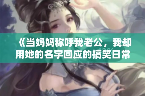 《当妈妈称呼我老公，我却用她的名字回应的搞笑日常》
