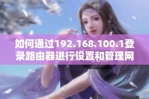 如何通过192.168.100.1登录路由器进行设置和管理网络连接