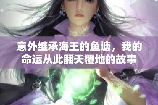 意外继承海王的鱼塘，我的命运从此翻天覆地的故事