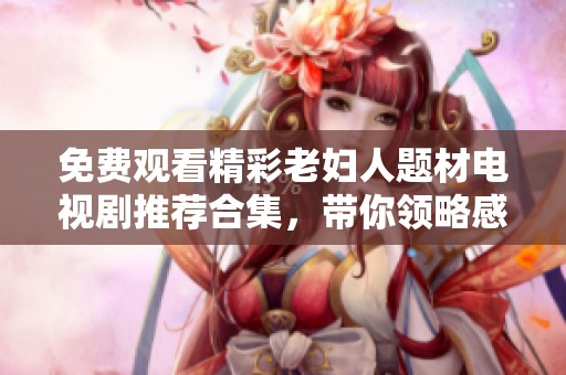 免费观看精彩老妇人题材电视剧推荐合集，带你领略感人的故事与人生智慧