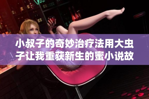 小叔子的奇妙治疗法用大虫子让我重获新生的蜜小说故事