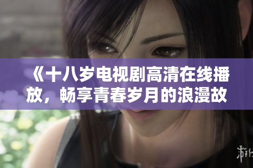 《十八岁电视剧高清在线播放，畅享青春岁月的浪漫故事》