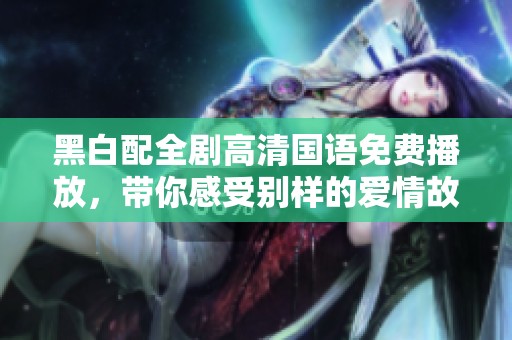 黑白配全剧高清国语免费播放，带你感受别样的爱情故事魅力