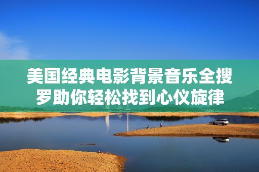 美国经典电影背景音乐全搜罗助你轻松找到心仪旋律