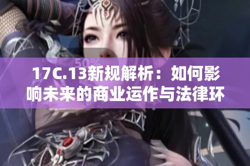 17C.13新规解析：如何影响未来的商业运作与法律环境
