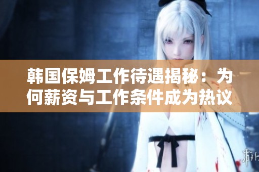 韩国保姆工作待遇揭秘：为何薪资与工作条件成为热议话题