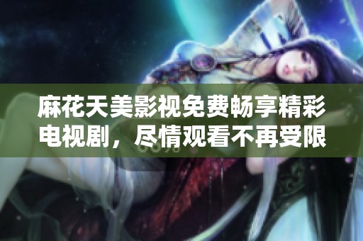 麻花天美影视免费畅享精彩电视剧，尽情观看不再受限