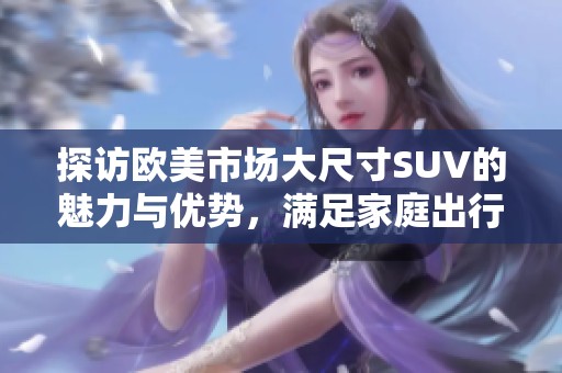 探访欧美市场大尺寸SUV的魅力与优势，满足家庭出行的理想选择