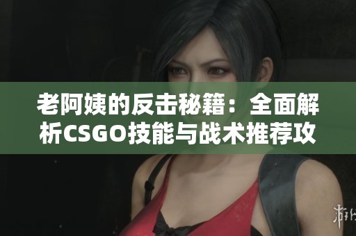 老阿姨的反击秘籍：全面解析CSGO技能与战术推荐攻略