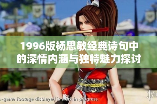 1996版杨思敏经典诗句中的深情内涵与独特魅力探讨