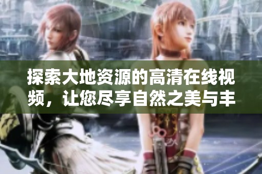 探索大地资源的高清在线视频，让您尽享自然之美与丰富知识