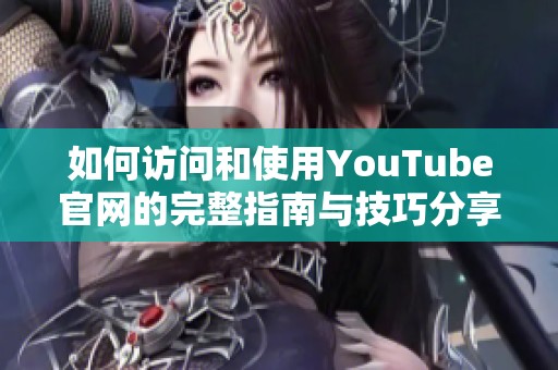 如何访问和使用YouTube官网的完整指南与技巧分享