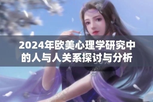 2024年欧美心理学研究中的人与人关系探讨与分析