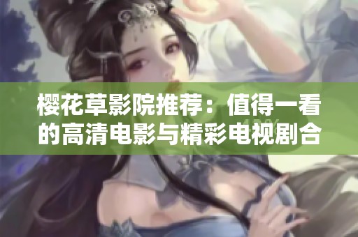 樱花草影院推荐：值得一看的高清电影与精彩电视剧合集分享