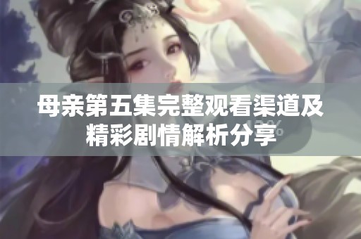 母亲第五集完整观看渠道及精彩剧情解析分享