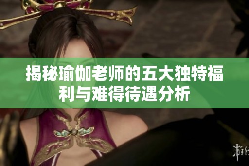揭秘瑜伽老师的五大独特福利与难得待遇分析