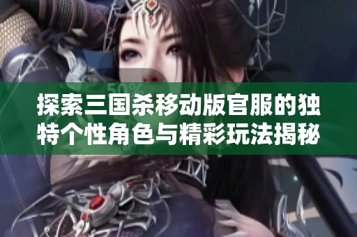 探索三国杀移动版官服的独特个性角色与精彩玩法揭秘